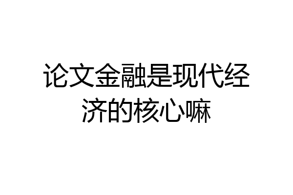 论文金融是现代经济的核心嘛