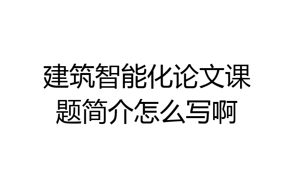 建筑智能化论文课题简介怎么写啊
