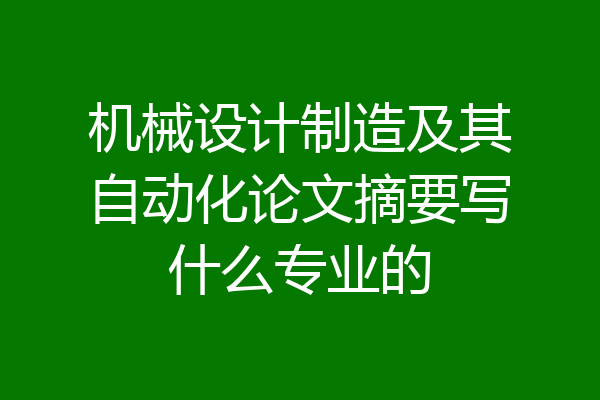 机械设计制造及其自动化论文摘要写什么专业的