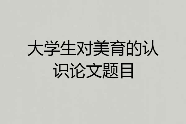 大学生对美育的认识论文题目