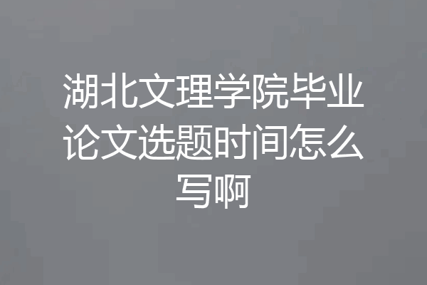湖北文理学院毕业论文选题时间怎么写啊