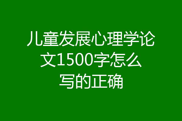 儿童发展心理学论文1500字怎么写的正确