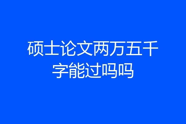 硕士论文两万五千字能过吗吗