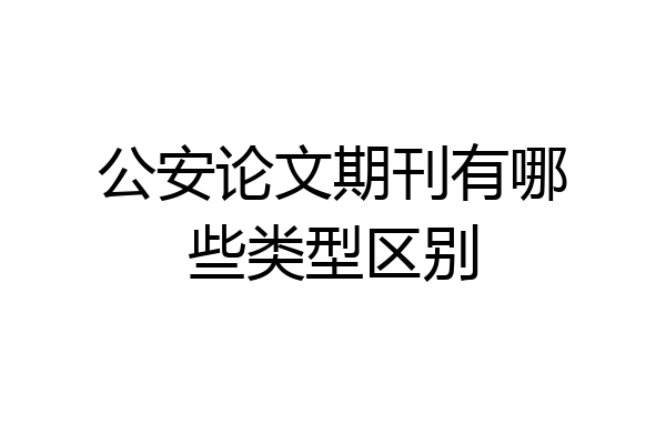 公安论文期刊有哪些类型区别