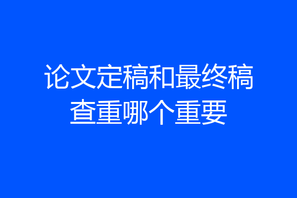 论文定稿和最终稿查重哪个重要