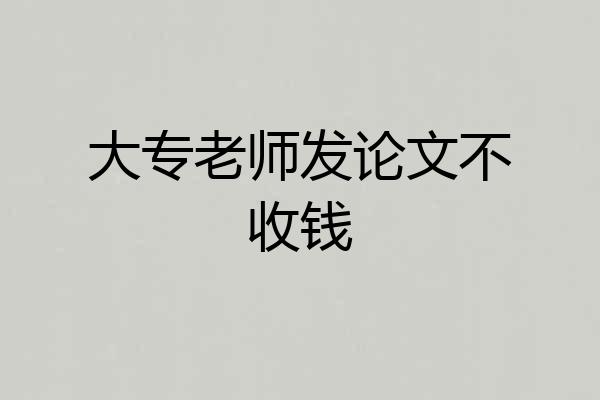 大专老师发论文不收钱