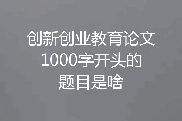 创新创业教育论文1000字开头的题目是啥