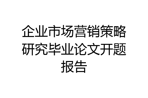 企业市场营销策略研究毕业论文开题报告