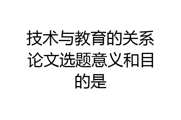技术与教育的关系论文选题意义和目的是