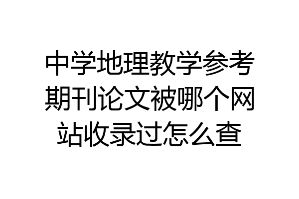 中学地理教学参考期刊论文被哪个网站收录过怎么查