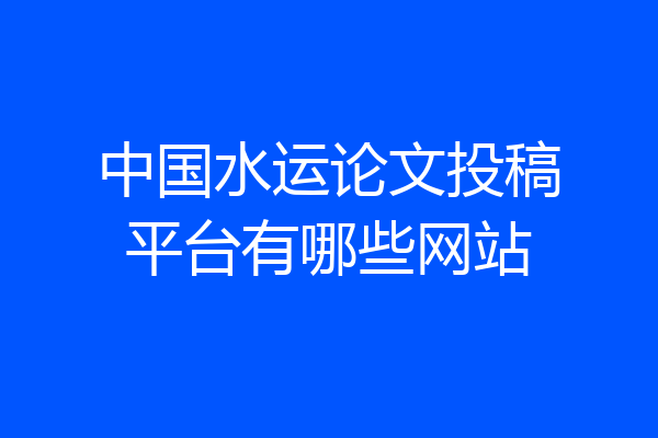 中国水运论文投稿平台有哪些网站