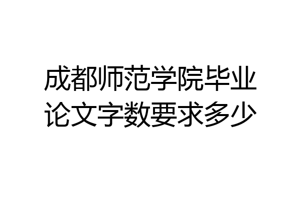 成都师范学院毕业论文字数要求多少