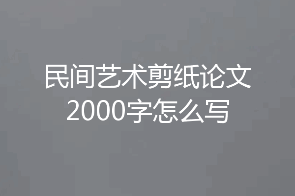 民间艺术剪纸论文2000字怎么写