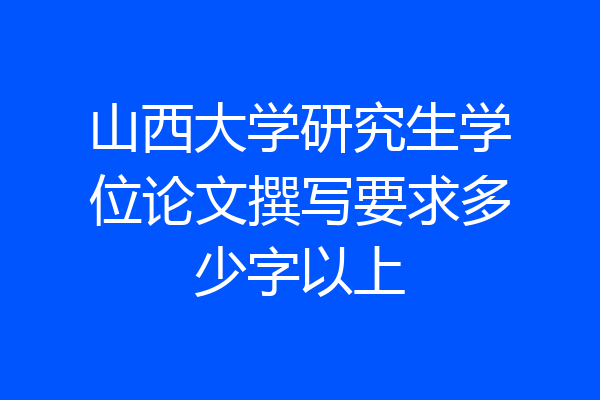 山西大学研究生学位论文撰写要求多少字以上