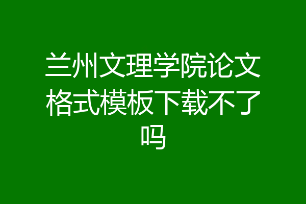 兰州文理学院论文格式模板下载不了吗