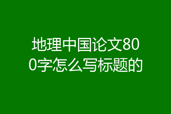 地理中国论文800字怎么写标题的