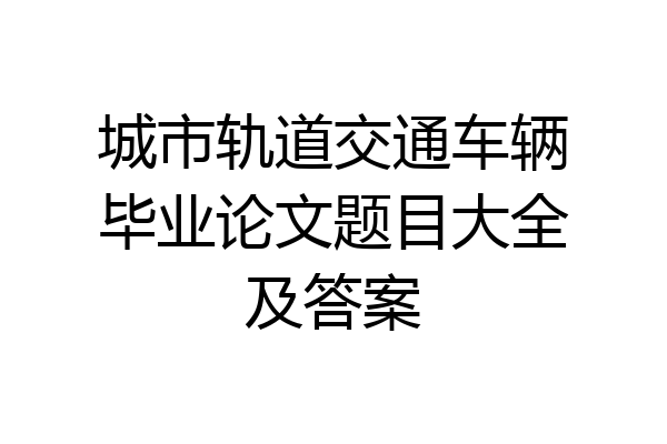 城市轨道交通车辆毕业论文题目大全及答案