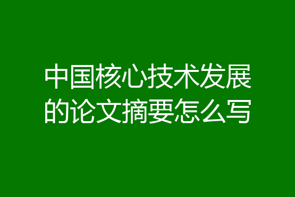 中国核心技术发展的论文摘要怎么写