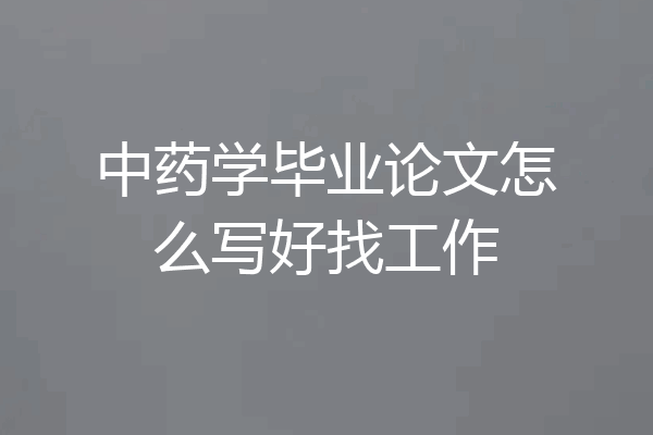 中药学毕业论文怎么写好找工作