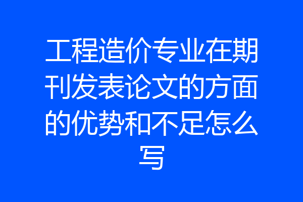工程造价专业在期刊发表论文的方面的优势和不足怎么写