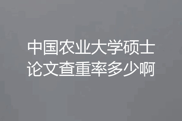 中国农业大学硕士论文查重率多少啊