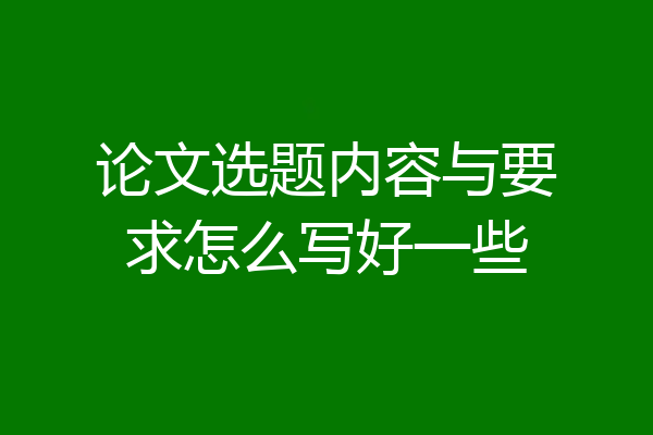 论文选题内容与要求怎么写好一些