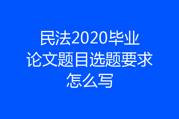 民法2020毕业论文题目选题要求怎么写
