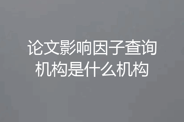 论文影响因子查询机构是什么机构