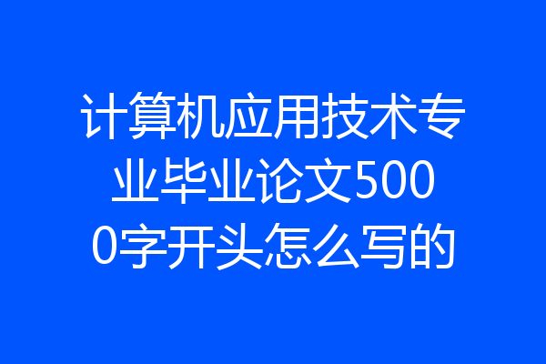 计算机应用技术专业毕业论文5000字开头怎么写的