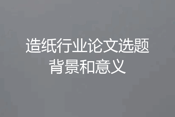 造纸行业论文选题背景和意义