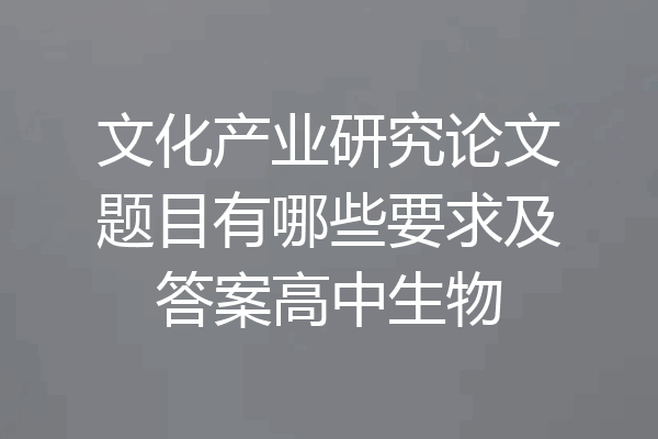 文化产业研究论文题目有哪些要求及答案高中生物