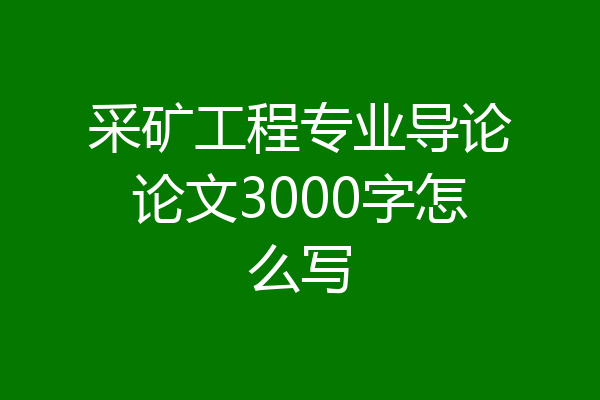 采矿工程专业导论论文3000字怎么写