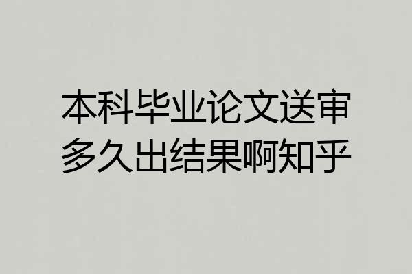 本科毕业论文送审多久出结果啊知乎