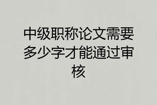 中级职称论文需要多少字才能通过审核