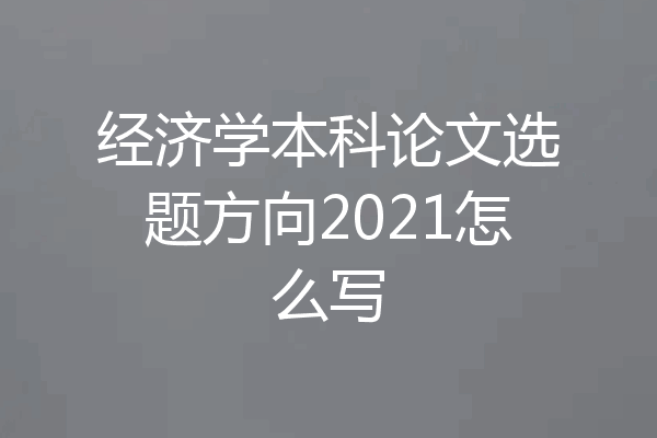 经济学本科论文选题方向2021怎么写