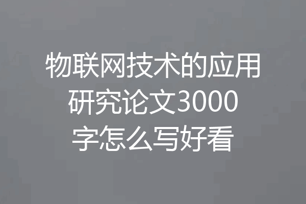 物联网技术的应用研究论文3000字怎么写好看
