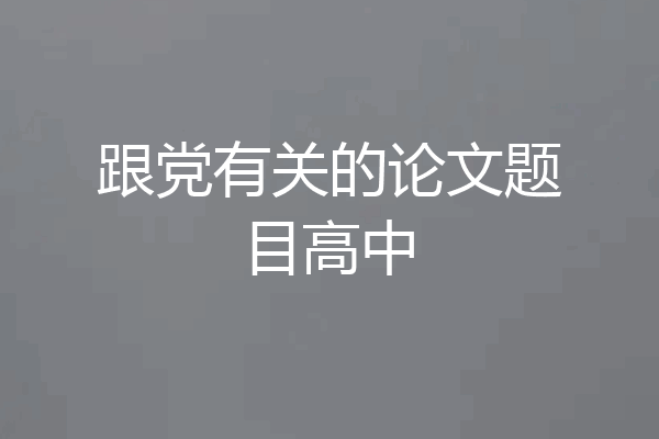 跟党有关的论文题目高中