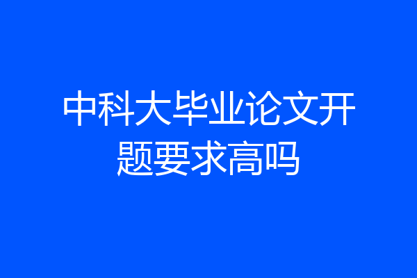 中科大毕业论文开题要求高吗
