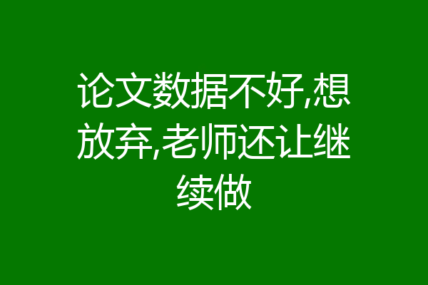 论文数据不好,想放弃,老师还让继续做