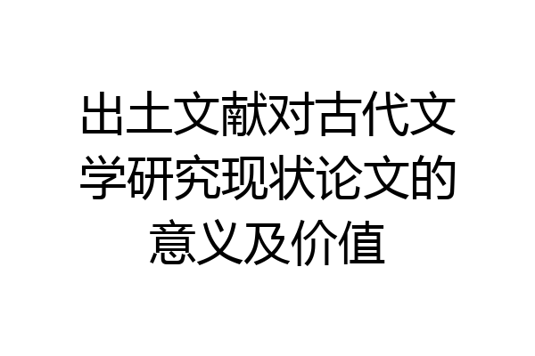 出土文献对古代文学研究现状论文的意义及价值