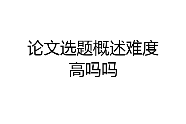 论文选题概述难度高吗吗