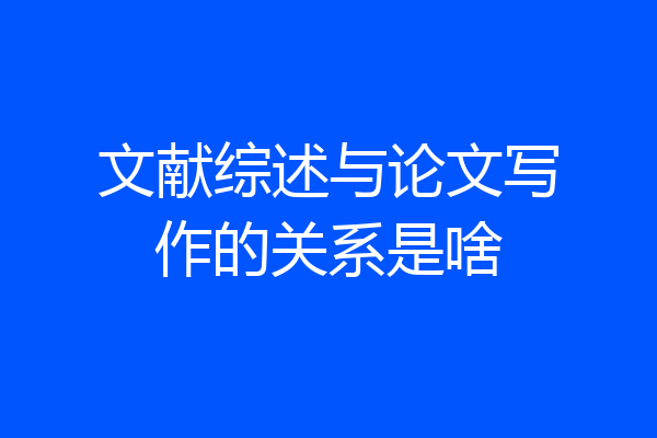 文献综述与论文写作的关系是啥
