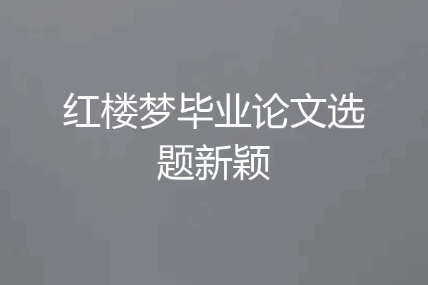 红楼梦毕业论文选题新颖