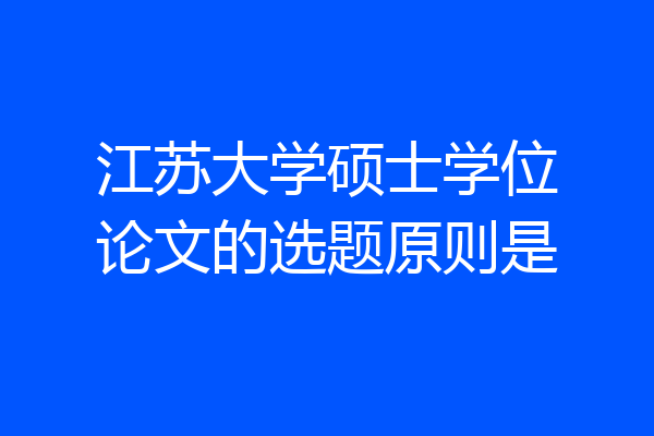 江苏大学硕士学位论文的选题原则是