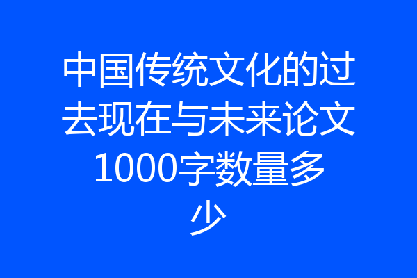 中国传统文化的过去现在与未来论文1000字数量多少
