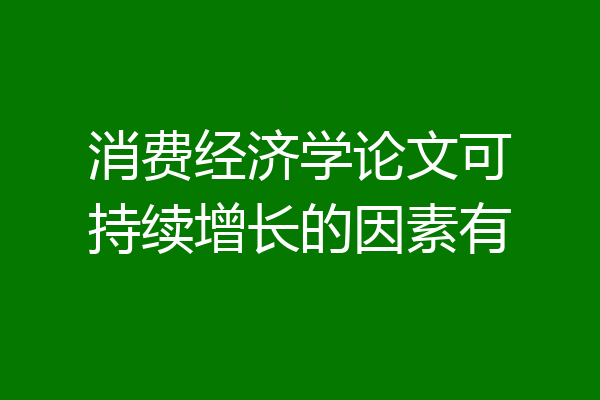 消费经济学论文可持续增长的因素有