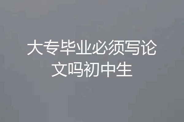 大专毕业必须写论文吗初中生