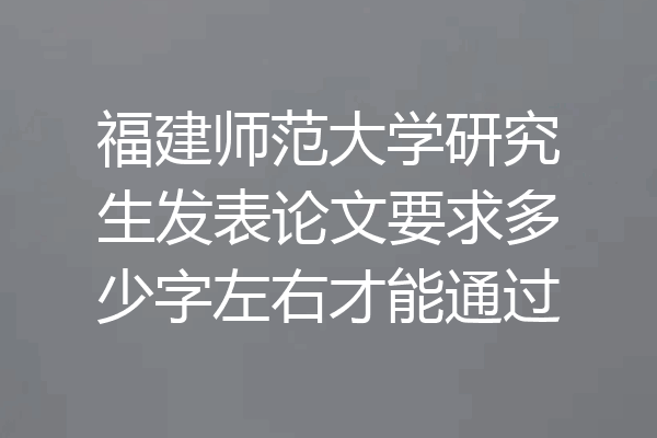 福建师范大学研究生发表论文要求多少字左右才能通过