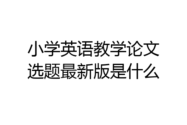小学英语教学论文选题最新版是什么