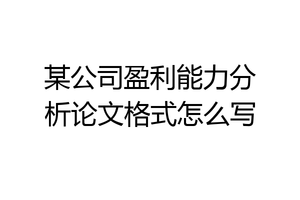 某公司盈利能力分析论文格式怎么写